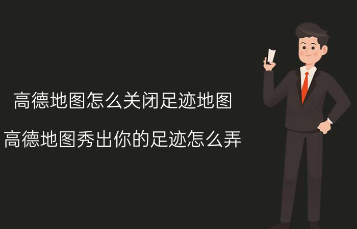 高德地图怎么关闭足迹地图 高德地图秀出你的足迹怎么弄？